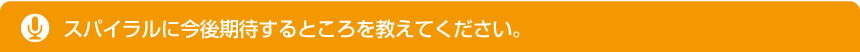 スパイラルに今後期待するところを教えてください。